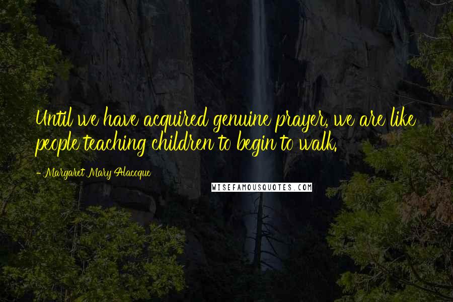 Margaret Mary Alacoque Quotes: Until we have acquired genuine prayer, we are like people teaching children to begin to walk.