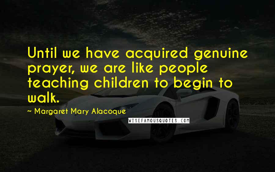 Margaret Mary Alacoque Quotes: Until we have acquired genuine prayer, we are like people teaching children to begin to walk.