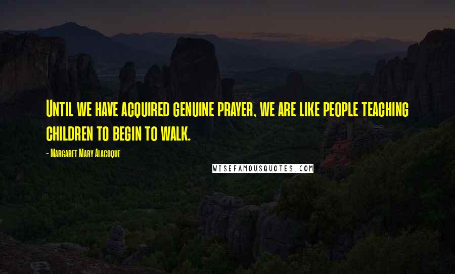 Margaret Mary Alacoque Quotes: Until we have acquired genuine prayer, we are like people teaching children to begin to walk.