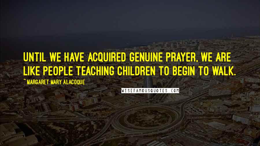 Margaret Mary Alacoque Quotes: Until we have acquired genuine prayer, we are like people teaching children to begin to walk.