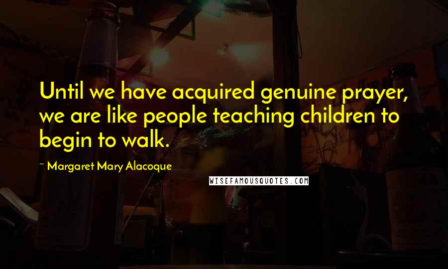 Margaret Mary Alacoque Quotes: Until we have acquired genuine prayer, we are like people teaching children to begin to walk.