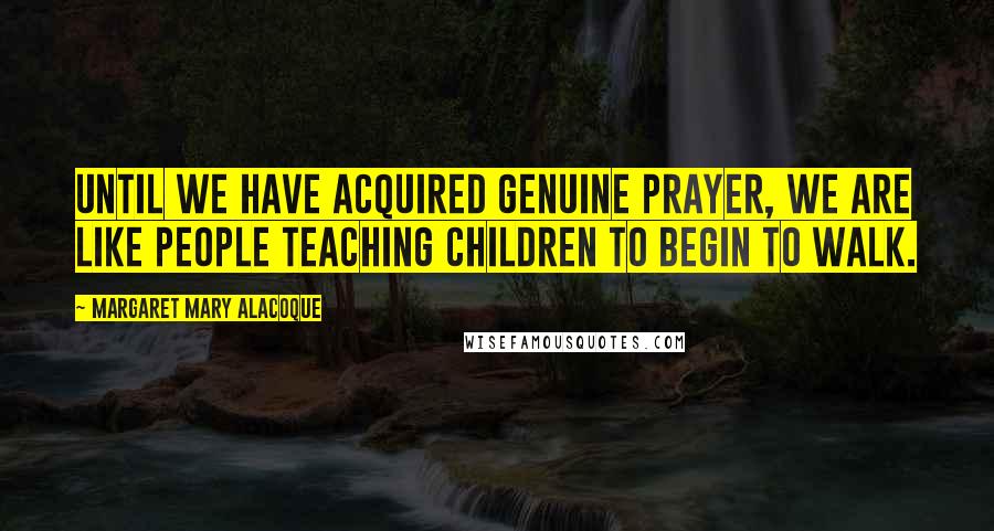 Margaret Mary Alacoque Quotes: Until we have acquired genuine prayer, we are like people teaching children to begin to walk.