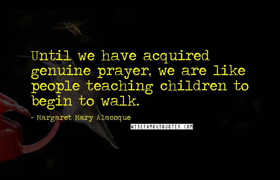 Margaret Mary Alacoque Quotes: Until we have acquired genuine prayer, we are like people teaching children to begin to walk.