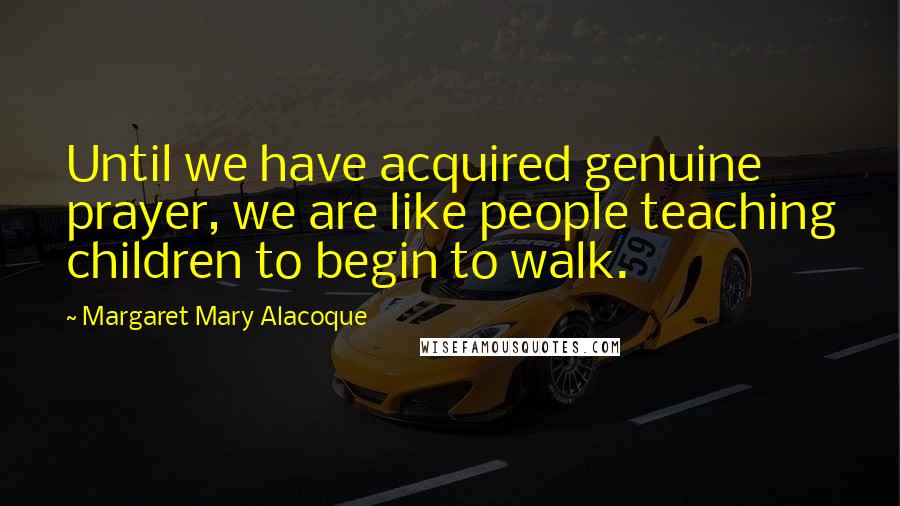 Margaret Mary Alacoque Quotes: Until we have acquired genuine prayer, we are like people teaching children to begin to walk.