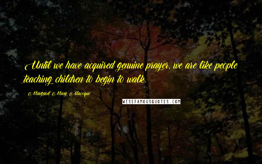 Margaret Mary Alacoque Quotes: Until we have acquired genuine prayer, we are like people teaching children to begin to walk.