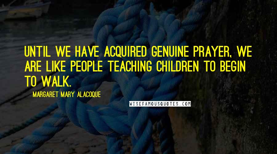 Margaret Mary Alacoque Quotes: Until we have acquired genuine prayer, we are like people teaching children to begin to walk.