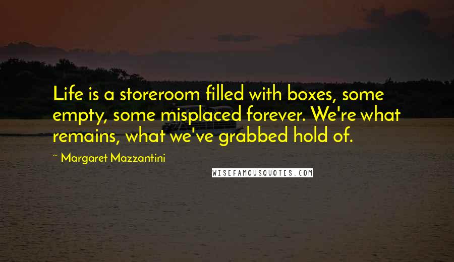 Margaret Mazzantini Quotes: Life is a storeroom filled with boxes, some empty, some misplaced forever. We're what remains, what we've grabbed hold of.