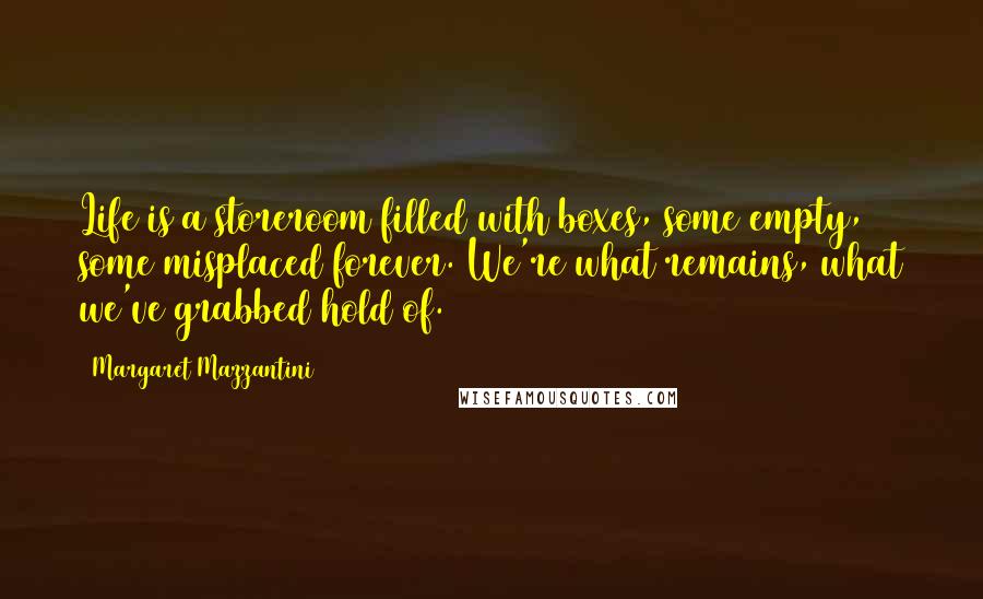 Margaret Mazzantini Quotes: Life is a storeroom filled with boxes, some empty, some misplaced forever. We're what remains, what we've grabbed hold of.