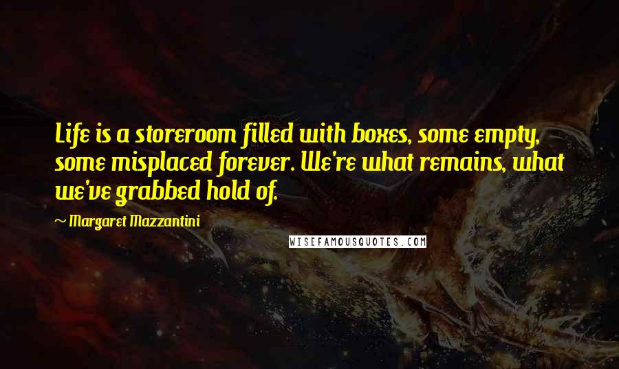 Margaret Mazzantini Quotes: Life is a storeroom filled with boxes, some empty, some misplaced forever. We're what remains, what we've grabbed hold of.