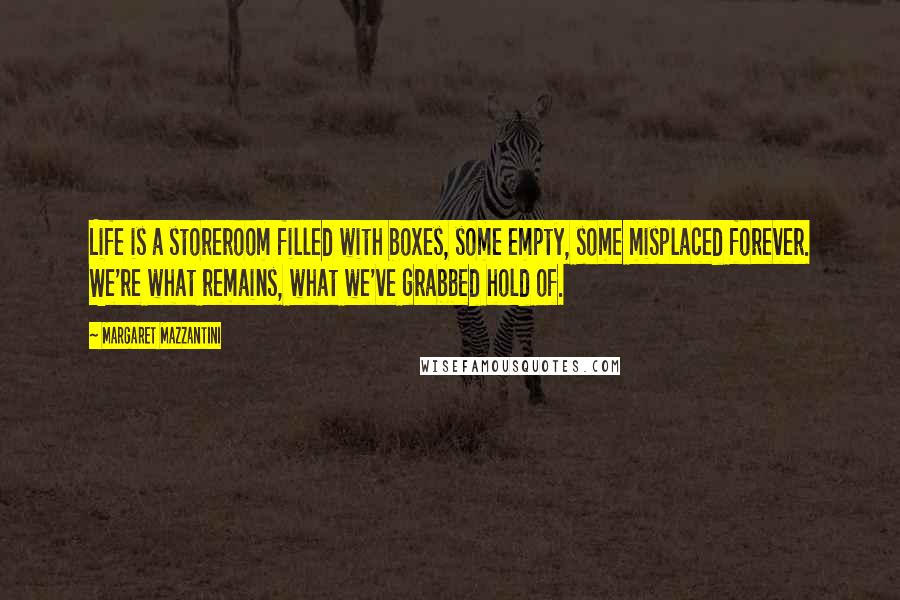 Margaret Mazzantini Quotes: Life is a storeroom filled with boxes, some empty, some misplaced forever. We're what remains, what we've grabbed hold of.
