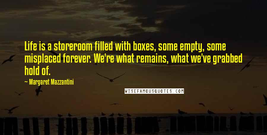 Margaret Mazzantini Quotes: Life is a storeroom filled with boxes, some empty, some misplaced forever. We're what remains, what we've grabbed hold of.