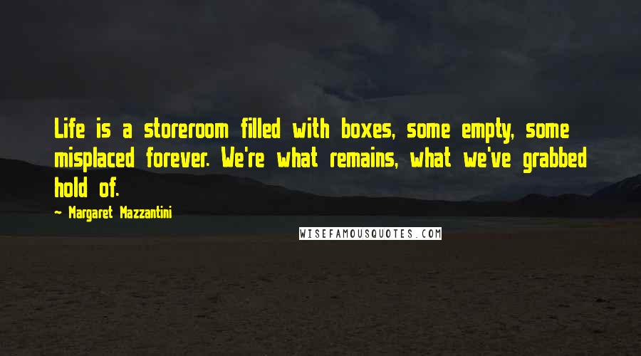 Margaret Mazzantini Quotes: Life is a storeroom filled with boxes, some empty, some misplaced forever. We're what remains, what we've grabbed hold of.