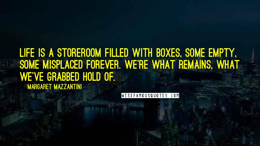 Margaret Mazzantini Quotes: Life is a storeroom filled with boxes, some empty, some misplaced forever. We're what remains, what we've grabbed hold of.