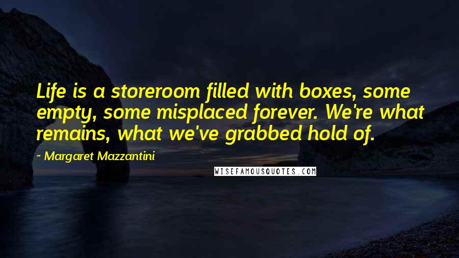 Margaret Mazzantini Quotes: Life is a storeroom filled with boxes, some empty, some misplaced forever. We're what remains, what we've grabbed hold of.