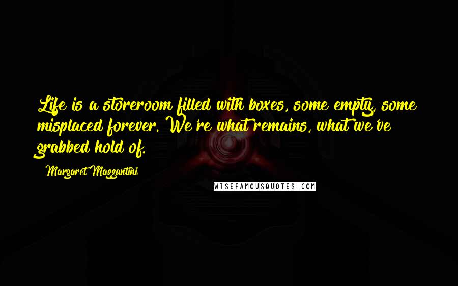 Margaret Mazzantini Quotes: Life is a storeroom filled with boxes, some empty, some misplaced forever. We're what remains, what we've grabbed hold of.