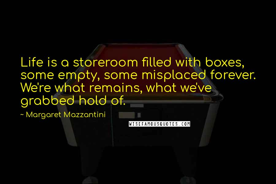 Margaret Mazzantini Quotes: Life is a storeroom filled with boxes, some empty, some misplaced forever. We're what remains, what we've grabbed hold of.