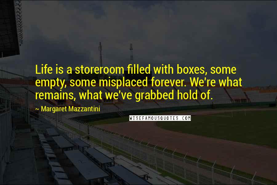 Margaret Mazzantini Quotes: Life is a storeroom filled with boxes, some empty, some misplaced forever. We're what remains, what we've grabbed hold of.