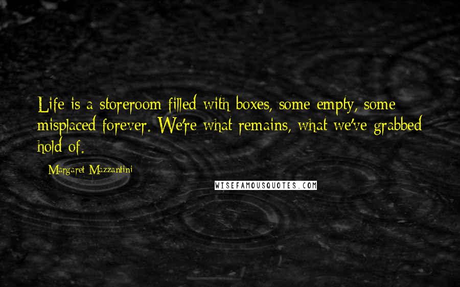 Margaret Mazzantini Quotes: Life is a storeroom filled with boxes, some empty, some misplaced forever. We're what remains, what we've grabbed hold of.