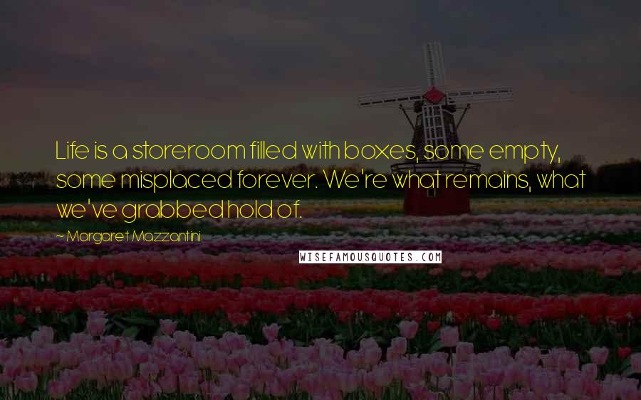 Margaret Mazzantini Quotes: Life is a storeroom filled with boxes, some empty, some misplaced forever. We're what remains, what we've grabbed hold of.