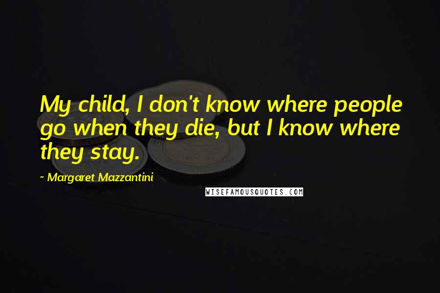 Margaret Mazzantini Quotes: My child, I don't know where people go when they die, but I know where they stay.