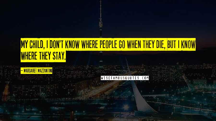 Margaret Mazzantini Quotes: My child, I don't know where people go when they die, but I know where they stay.