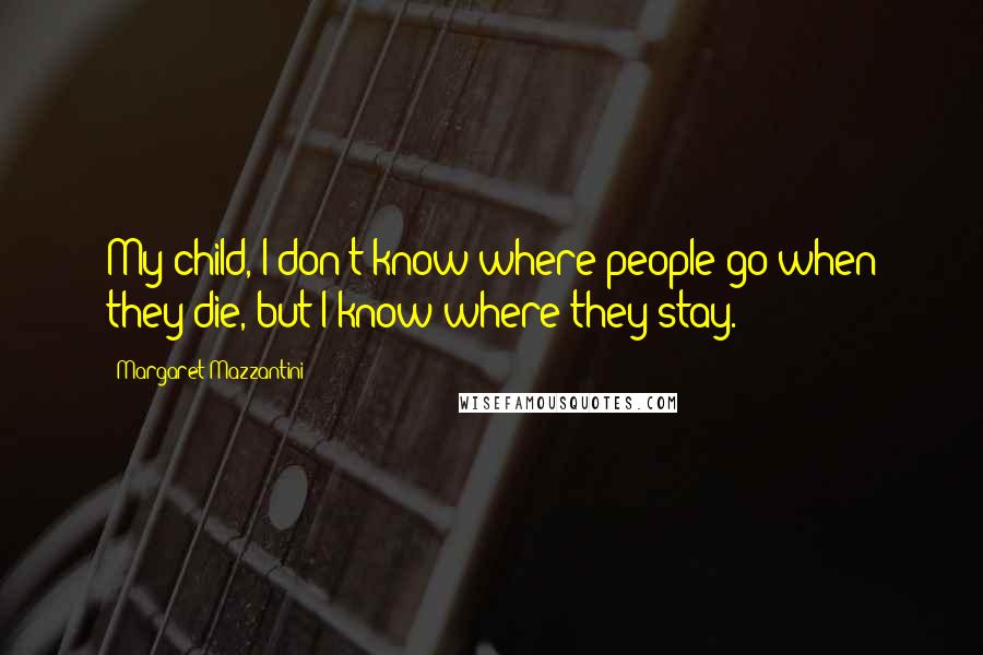 Margaret Mazzantini Quotes: My child, I don't know where people go when they die, but I know where they stay.