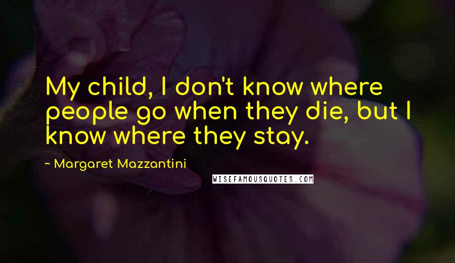 Margaret Mazzantini Quotes: My child, I don't know where people go when they die, but I know where they stay.