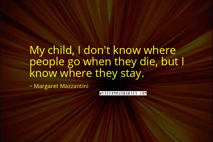 Margaret Mazzantini Quotes: My child, I don't know where people go when they die, but I know where they stay.