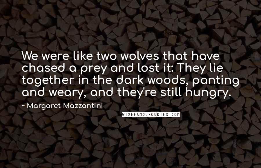 Margaret Mazzantini Quotes: We were like two wolves that have chased a prey and lost it: They lie together in the dark woods, panting and weary, and they're still hungry.