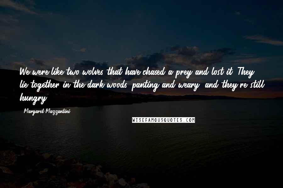 Margaret Mazzantini Quotes: We were like two wolves that have chased a prey and lost it: They lie together in the dark woods, panting and weary, and they're still hungry.