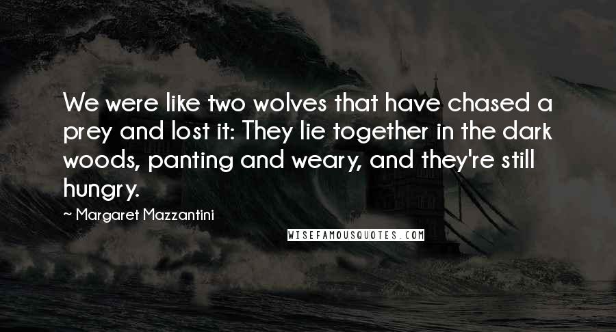 Margaret Mazzantini Quotes: We were like two wolves that have chased a prey and lost it: They lie together in the dark woods, panting and weary, and they're still hungry.