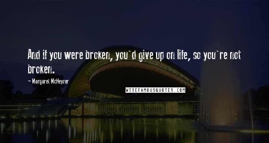 Margaret McHeyzer Quotes: And if you were broken, you'd give up on life, so you're not broken.