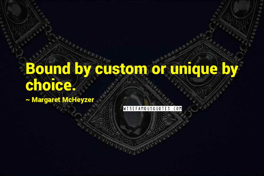 Margaret McHeyzer Quotes: Bound by custom or unique by choice.