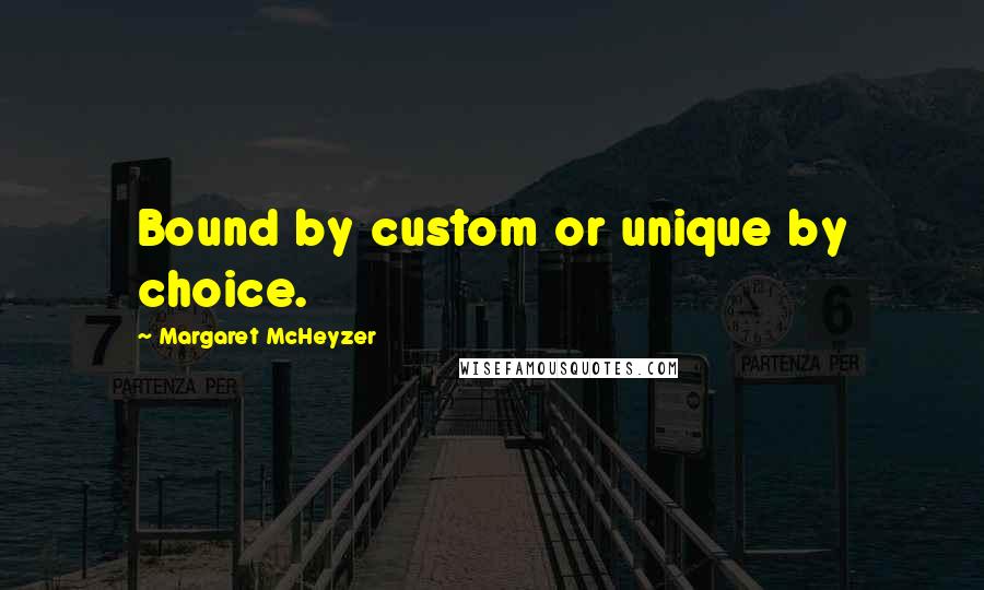 Margaret McHeyzer Quotes: Bound by custom or unique by choice.
