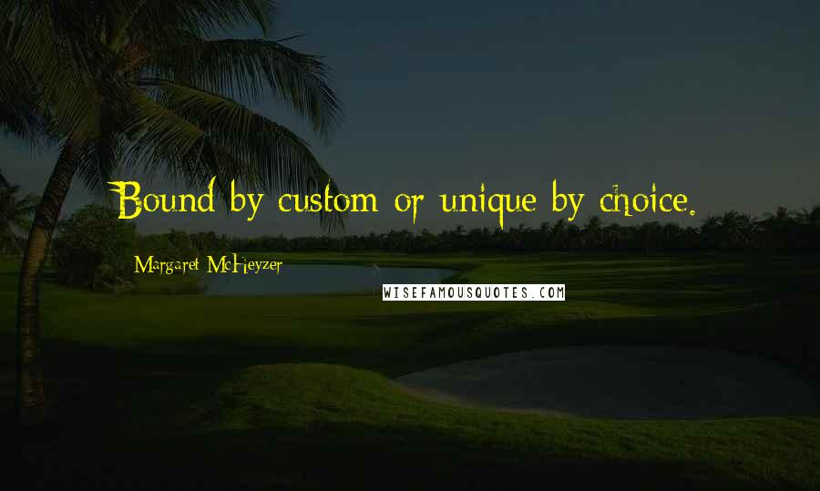 Margaret McHeyzer Quotes: Bound by custom or unique by choice.