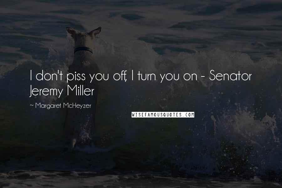 Margaret McHeyzer Quotes: I don't piss you off, I turn you on - Senator Jeremy Miller