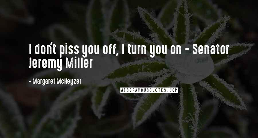 Margaret McHeyzer Quotes: I don't piss you off, I turn you on - Senator Jeremy Miller