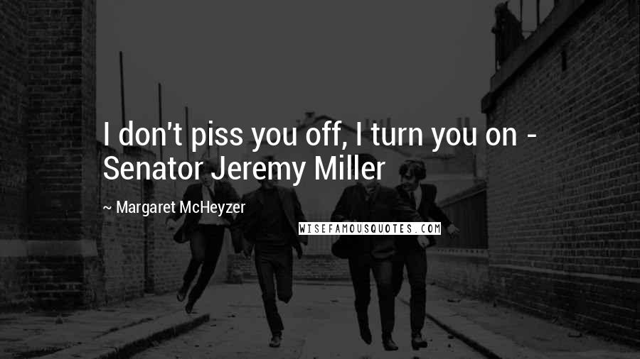 Margaret McHeyzer Quotes: I don't piss you off, I turn you on - Senator Jeremy Miller
