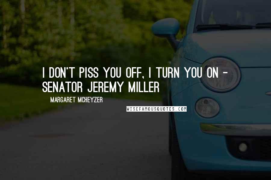 Margaret McHeyzer Quotes: I don't piss you off, I turn you on - Senator Jeremy Miller