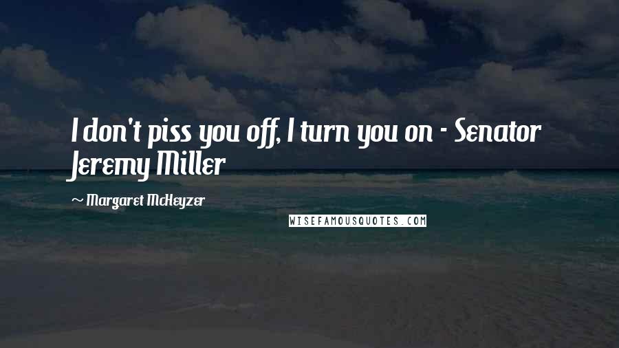 Margaret McHeyzer Quotes: I don't piss you off, I turn you on - Senator Jeremy Miller