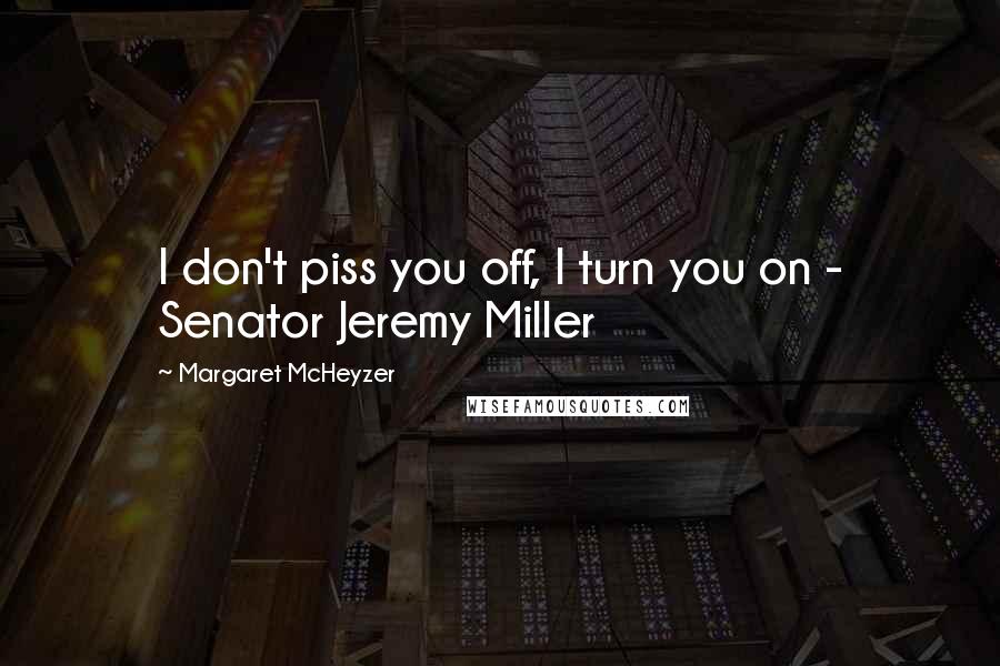 Margaret McHeyzer Quotes: I don't piss you off, I turn you on - Senator Jeremy Miller