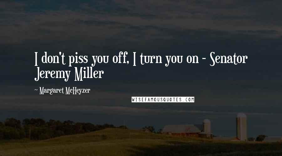 Margaret McHeyzer Quotes: I don't piss you off, I turn you on - Senator Jeremy Miller