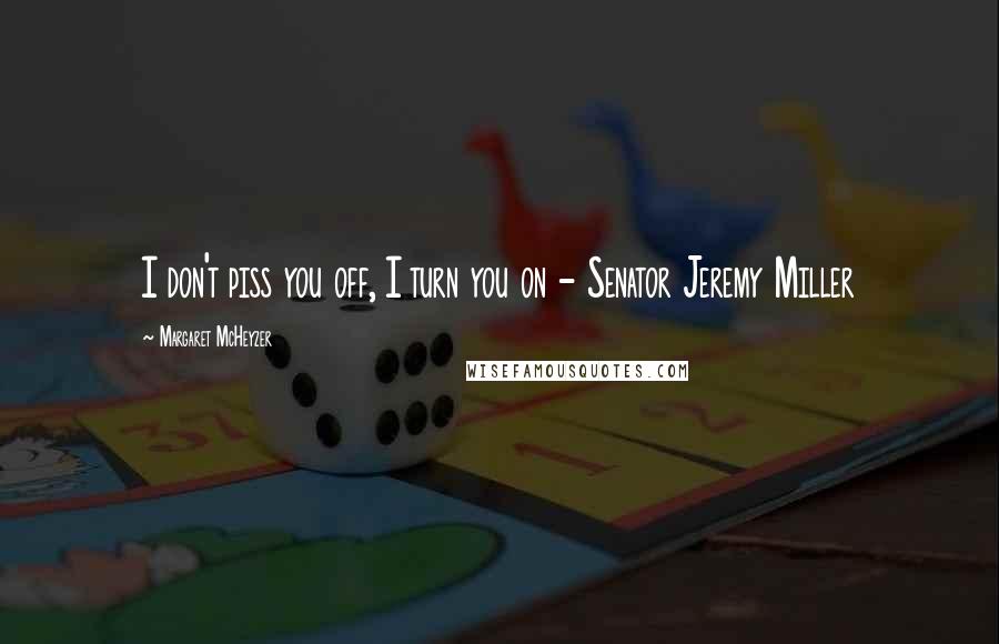 Margaret McHeyzer Quotes: I don't piss you off, I turn you on - Senator Jeremy Miller