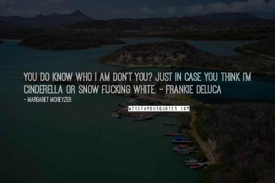 Margaret McHeyzer Quotes: You do know who I am don't you? Just in case you think I'm Cinderella or Snow fucking White. - Frankie DeLuca