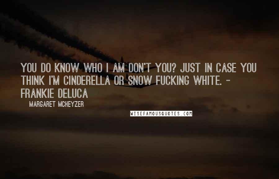 Margaret McHeyzer Quotes: You do know who I am don't you? Just in case you think I'm Cinderella or Snow fucking White. - Frankie DeLuca