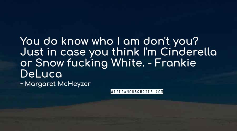 Margaret McHeyzer Quotes: You do know who I am don't you? Just in case you think I'm Cinderella or Snow fucking White. - Frankie DeLuca