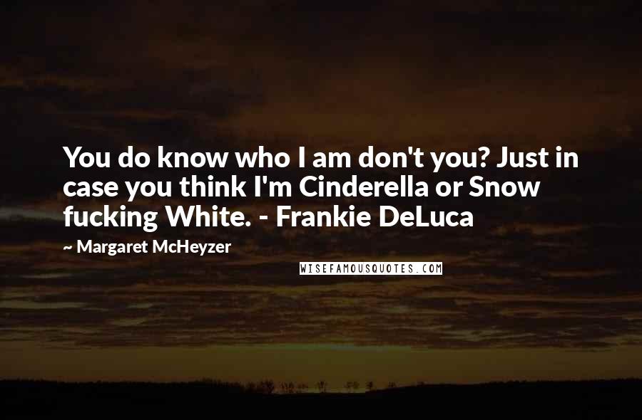Margaret McHeyzer Quotes: You do know who I am don't you? Just in case you think I'm Cinderella or Snow fucking White. - Frankie DeLuca