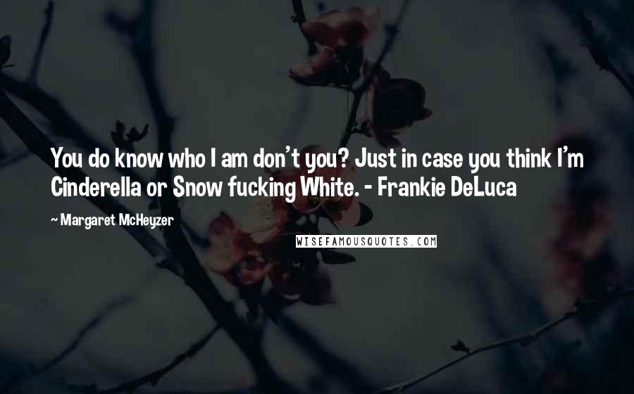 Margaret McHeyzer Quotes: You do know who I am don't you? Just in case you think I'm Cinderella or Snow fucking White. - Frankie DeLuca