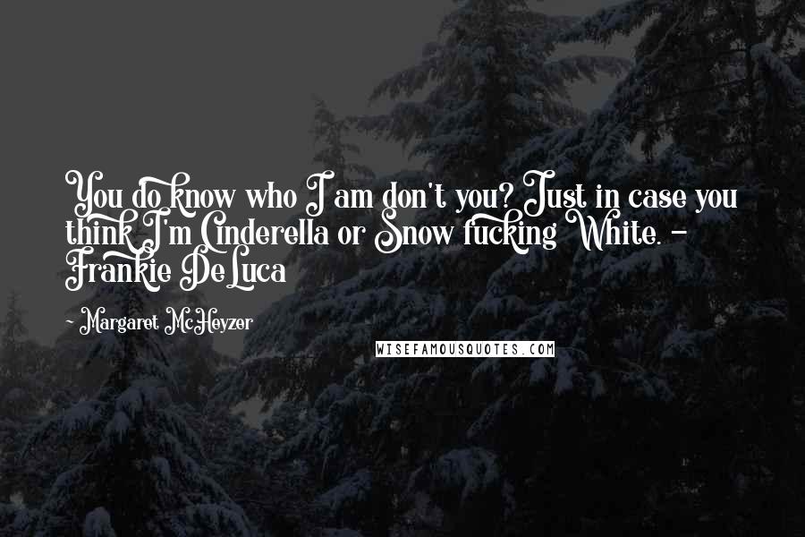 Margaret McHeyzer Quotes: You do know who I am don't you? Just in case you think I'm Cinderella or Snow fucking White. - Frankie DeLuca