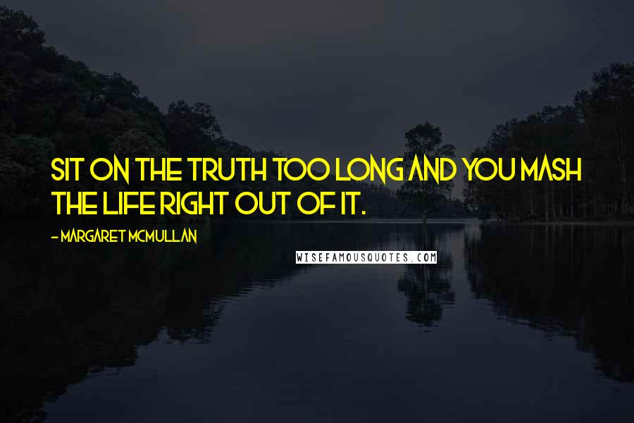 Margaret McMullan Quotes: Sit on the truth too long and you mash the life right out of it.